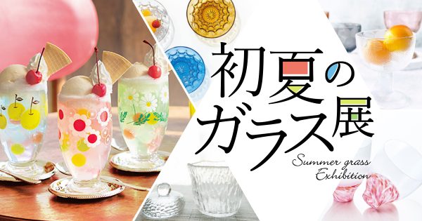 涼しい夏を演出！【初夏のガラス展】6月5日〜START