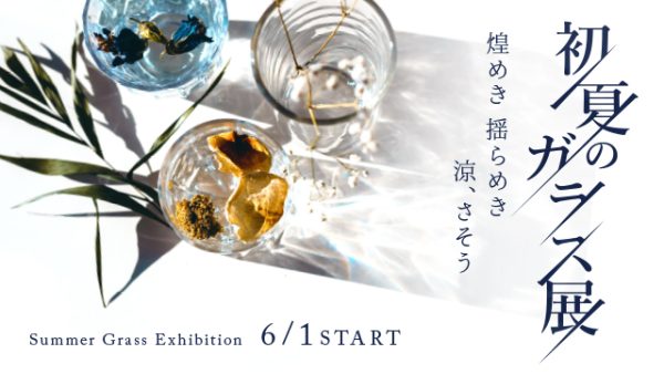 煌めき 揺らめき 涼、さそう【初夏のガラス展】6月1日〜START